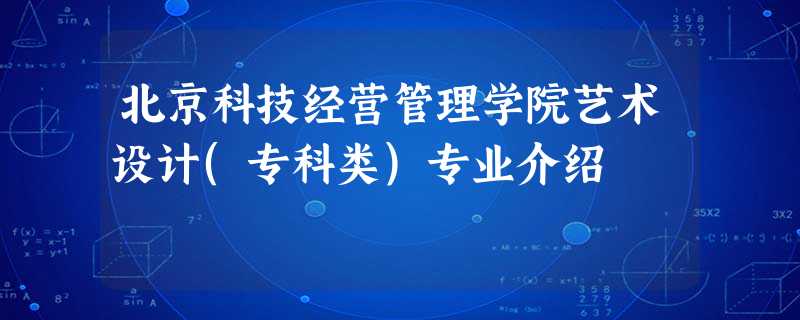 北京科技经营管理学院艺术设计(专科类)专业介绍 北京科技经营管理学院艺术设计(专科类)专业介绍