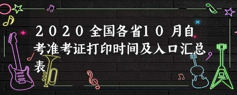 2020全国各省10月自考准考证打印时间及入口汇总表 2020全国各省10月自考准考证打印时间及入口汇总表
