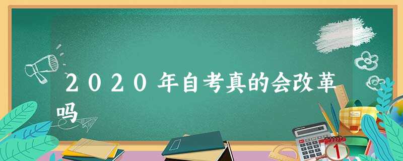 2020年自考真的会改革吗 2020年自考真的会改革吗