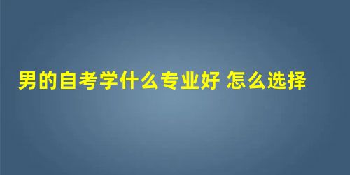 男的自考学什么专业好 怎么选择 男的自考学什么专业好 怎么选择