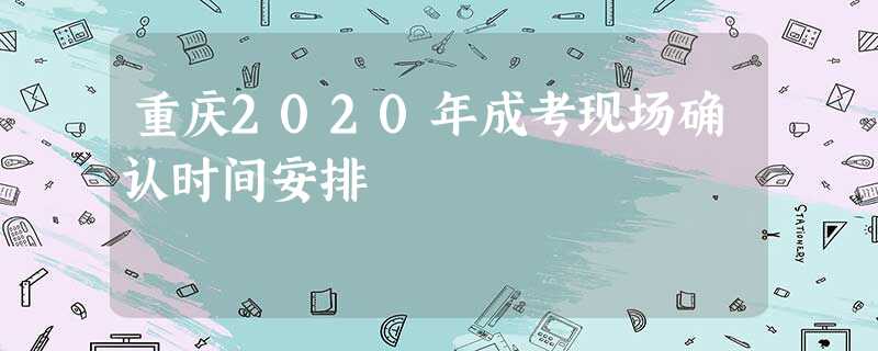 重庆2020年成考现场确认时间安排 重庆2020年成考现场确认时间安排