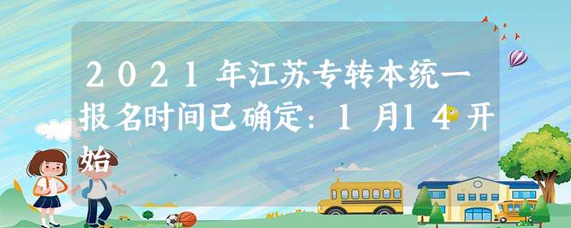 2021年江苏专转本统一报名时间已确定:1月14开始 2021年江苏专转本统一报名时间已确定:1月14开始