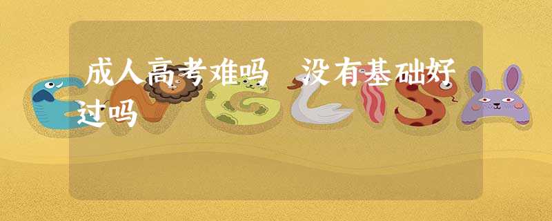 成人高考难吗 没有基础好过吗 成人高考难吗 没有基础好过吗