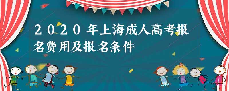 2020年上海成人高考报名费用及报名条件 2020年上海成人高考报名费用及报名条件