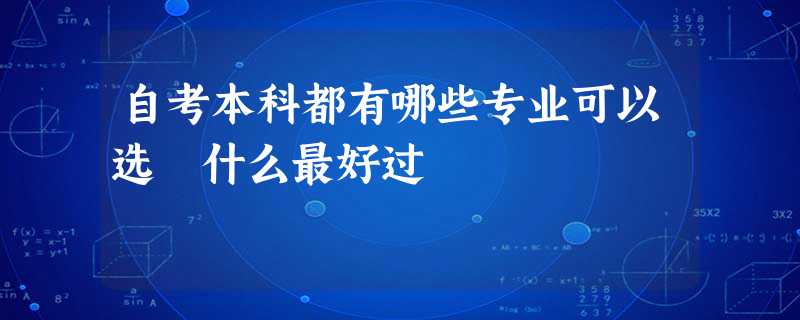 自考本科都有哪些专业可以选 什么最好过 自考本科都有哪些专业可以选 什么最好过
