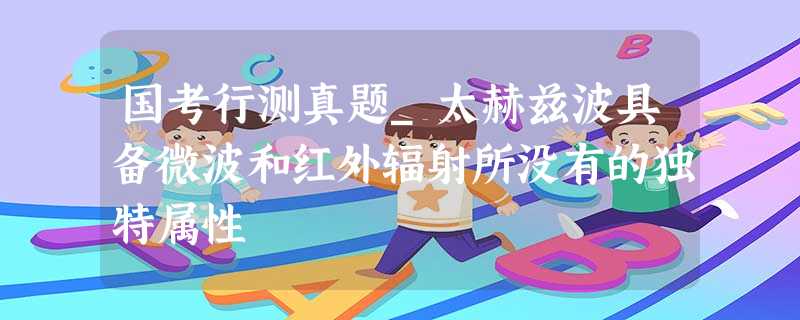 国考行测真题_太赫兹波具备微波和红外辐射所没有的独特属性 国考行测真题_太赫兹波具备微波和红外辐射所没有的独特属性