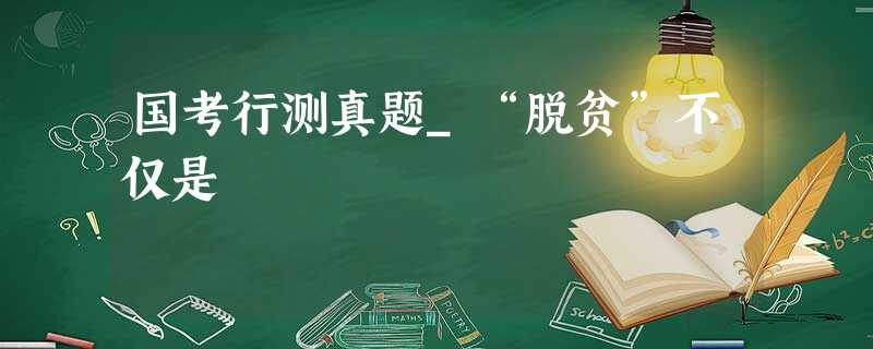 国考行测真题_“脱贫”不仅是 国考行测真题_“脱贫”不仅是