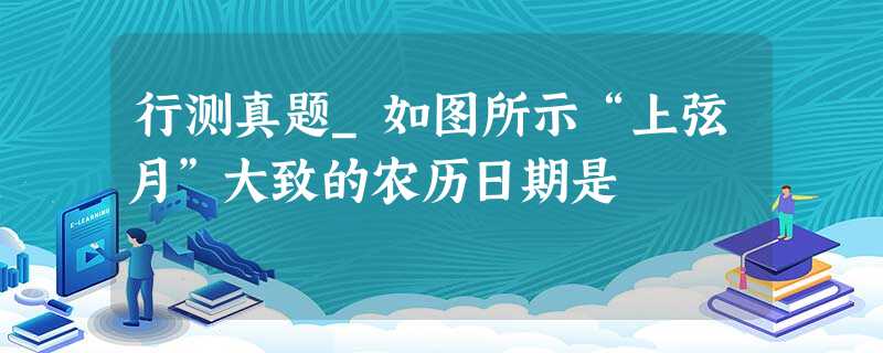 行测真题_如图所示“上弦月”大致的农历日期是 行测真题_如图所示“上弦月”大致的农历日期是