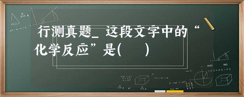 行测真题_这段文字中的“化学反应”是( ) 行测真题_这段文字中的“化学反应”是( )