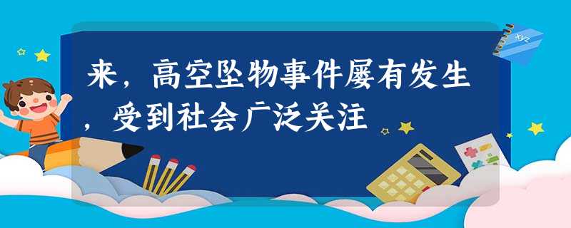 来,高空坠物事件屡有发生,受到社会广泛关注 来,高空坠物事件屡有发生,受到社会广泛关注