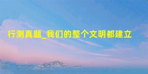 行测真题_我们的整个文明都建立在自然生态之上,它们跟不上我们的步伐,终将令我们也随之__ 行测真题_我们的整个文明都建立在自然生态之上,它们跟不上我们的步伐,终将令我们也随之__