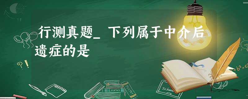 行测真题_下列属于中介后遗症的是 行测真题_下列属于中介后遗症的是