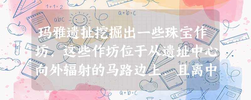 玛雅遗扯挖掘出一些珠宝作坊,这些作坊位于从遗址中心向外辐射的马路边上,且离中心有一定的距离。 玛雅遗扯挖掘出一些珠宝作坊,这些作坊位于从遗址中心向外辐射的马路边上,且离中心有一定的距离。