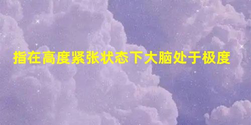 指在高度紧张状态下大脑处于极度兴奋中,反而不容易出问题; 指在高度紧张状态下大脑处于极度兴奋中,反而不容易出问题;