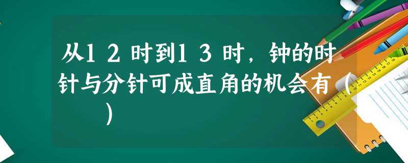 从12时到13时,钟的时针与分针可成直角的机会有( ) 从12时到13时,钟的时针与分针可成直角的机会有( )