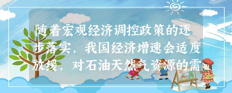 随着宏观经济调控政策的逐步落实,我国经济增速会适度放缓,对石油天然气资源的需求有所减少,供求矛盾在一定程度上将得到缓解。 随着宏观经济调控政策的逐步落实,我国经济增速会适度放缓,对石油天然气资源的需求有所减少,供求矛盾在一定程度上将得到缓解。