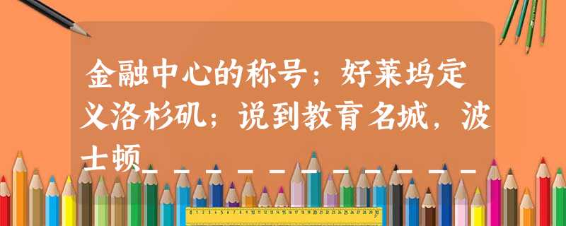 金融中心的称号;好莱坞定义洛杉矶;说到教育名城,波士顿___________;提及美国独立精神,自然会想起费城的自由钟和独立官; 金融中心的称号;好莱坞定义洛杉矶;说到教育名城,波士顿___________;提及美国独立精神,自然会想起费城的自由钟和独立官;