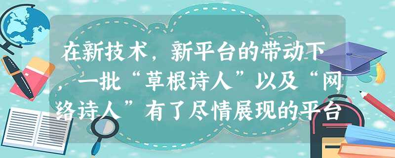 在新技术,新平台的带动下,一批“草根诗人”以及“网络诗人”有了尽情展现的平台 在新技术,新平台的带动下,一批“草根诗人”以及“网络诗人”有了尽情展现的平台