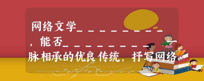 网络文学________,能否________ 一脉相承的优良传统,抒写网络时代的崭新篇章,是网络文学发展的关键所在 网络文学________,能否________ 一脉相承的优良传统,抒写网络时代的崭新篇章,是网络文学发展的关键所在