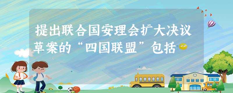 提出联合国安理会扩大决议草案的“四国联盟”包括 提出联合国安理会扩大决议草案的“四国联盟”包括