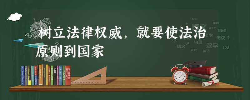树立法律权威,就要使法治原则到国家 树立法律权威,就要使法治原则到国家