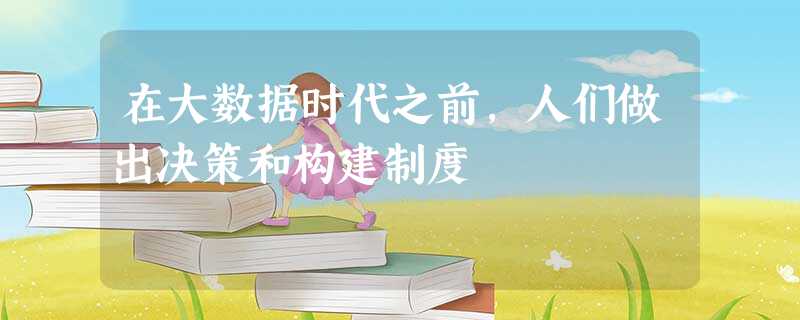 在大数据时代之前,人们做出决策和构建制度 在大数据时代之前,人们做出决策和构建制度