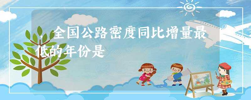 ,全国公路密度同比增量最低的年份是 ,全国公路密度同比增量最低的年份是