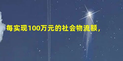 每实现100万元的社会物流额,某运输费用平均约为多少万元? 每实现100万元的社会物流额,某运输费用平均约为多少万元?