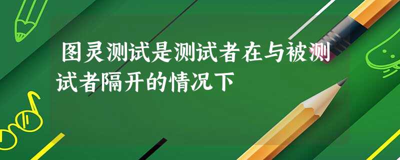 图灵测试是测试者在与被测试者隔开的情况下 图灵测试是测试者在与被测试者隔开的情况下