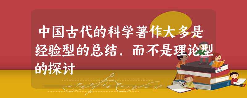 中国古代的科学著作大多是经验型的总结,而不是理论型的探讨 中国古代的科学著作大多是经验型的总结,而不是理论型的探讨
