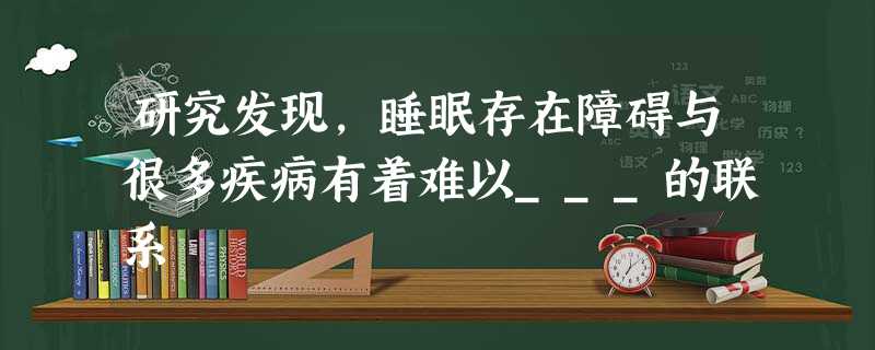 研究发现,睡眠存在障碍与很多疾病有着难以___的联系 研究发现,睡眠存在障碍与很多疾病有着难以___的联系