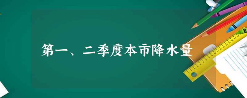 第一、二季度本市降水量 第一、二季度本市降水量