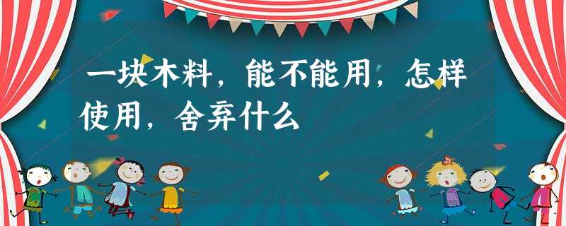 一块木料,能不能用,怎样使用,舍弃什么 一块木料,能不能用,怎样使用,舍弃什么