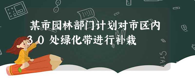某市园林部门计划对市区内30处绿化带进行补栽 某市园林部门计划对市区内30处绿化带进行补栽