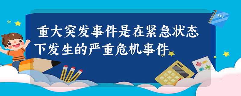 重大突发事件是在紧急状态下发生的严重危机事件 重大突发事件是在紧急状态下发生的严重危机事件