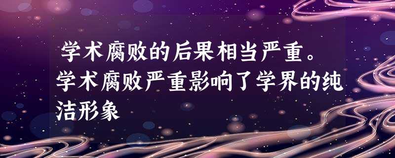 学术腐败的后果相当严重。学术腐败严重影响了学界的纯洁形象 学术腐败的后果相当严重。学术腐败严重影响了学界的纯洁形象