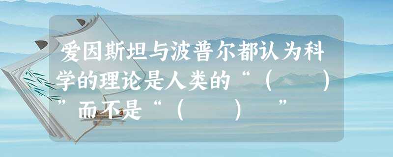 爱因斯坦与波普尔都认为科学的理论是人类的“( )”而不是“( ) ” 爱因斯坦与波普尔都认为科学的理论是人类的“( )”而不是“( ) ”