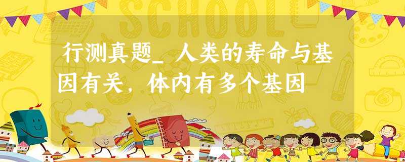 行测真题_人类的寿命与基因有关,体内有多个基因 行测真题_人类的寿命与基因有关,体内有多个基因