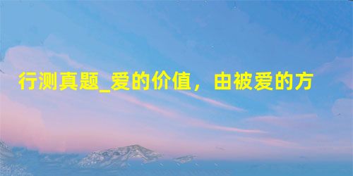 行测真题_爱的价值,由被爱的方式决定。爱不是给予而是被接受 行测真题_爱的价值,由被爱的方式决定。爱不是给予而是被接受