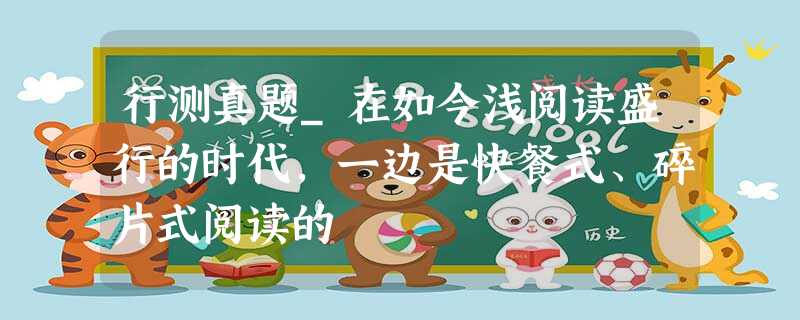 行测真题_在如今浅阅读盛行的时代,一边是快餐式、碎片式阅读的 行测真题_在如今浅阅读盛行的时代,一边是快餐式、碎片式阅读的