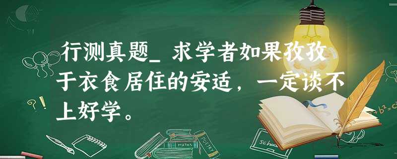 行测真题_求学者如果孜孜于衣食居住的安适,一定谈不上好学。 行测真题_求学者如果孜孜于衣食居住的安适,一定谈不上好学。