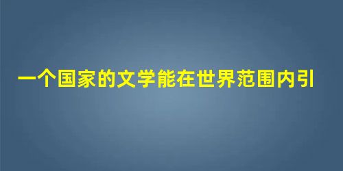 一个国家的文学能在世界范围内引起关注,必然是因为其______的特质。 一个国家的文学能在世界范围内引起关注,必然是因为其______的特质。