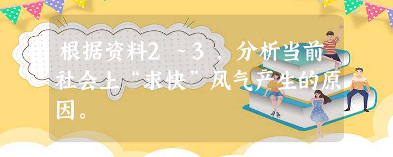 根据资料2~3,分析当前社会上“求快”风气产生的原因。 根据资料2~3,分析当前社会上“求快”风气产生的原因。
