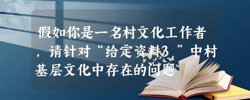 假如你是一名村文化工作者,请针对“给定资料3”中村基层文化中存在的问题 假如你是一名村文化工作者,请针对“给定资料3”中村基层文化中存在的问题