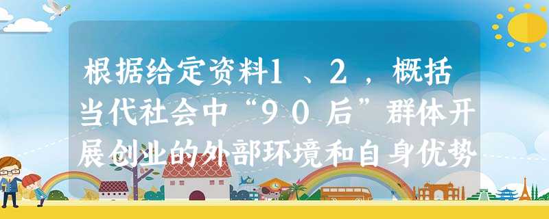 根据给定资料1、2,概括当代社会中“90后”群体开展创业的外部环境和自身优势 根据给定资料1、2,概括当代社会中“90后”群体开展创业的外部环境和自身优势