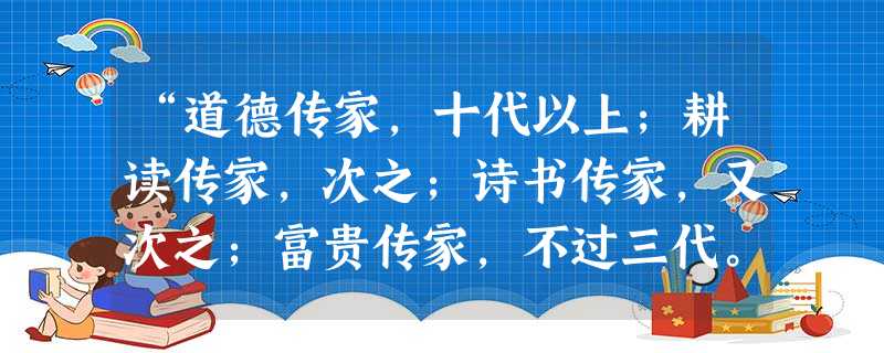“道德传家,十代以上;耕读传家,次之;诗书传家,又次之;富贵传家,不过三代。”请结合“给定材料”,谈谈你对这句话的理解和认 “道德传家,十代以上;耕读传家,次之;诗书传家,又次之;富贵传家,不过三代。”请结合“给定材料”,谈谈你对这句话的理解和认