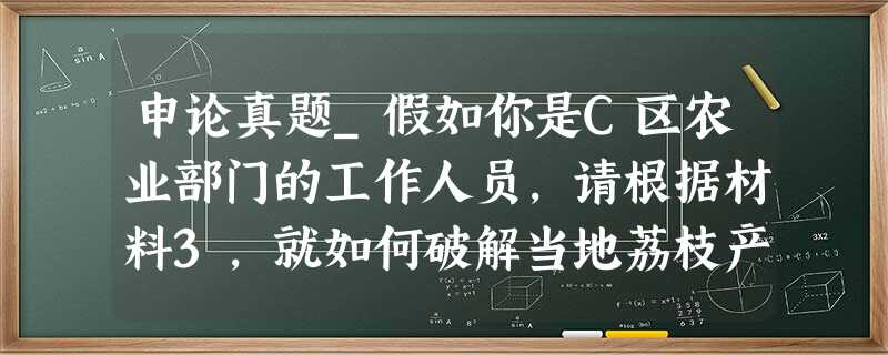 申论真题_假如你是C区农业部门的工作人员,请根据材料3,就如何破解当地荔枝产业发展提出建议 申论真题_假如你是C区农业部门的工作人员,请根据材料3,就如何破解当地荔枝产业发展提出建议