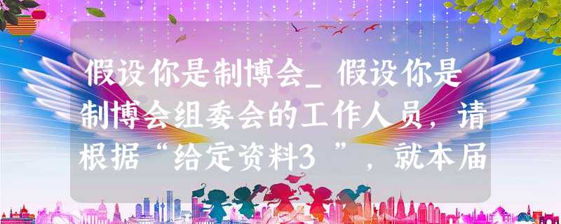 假设你是制博会_假设你是制博会组委会的工作人员,请根据“给定资料3”,就本届制博会的亮点,草拟一份备询要点,供组委会领导在制博会开幕日的记 假设你是制博会_假设你是制博会组委会的工作人员,请根据“给定资料3”,就本届制博会的亮点,草拟一份备询要点,供组委会领导在制博会开幕日的记