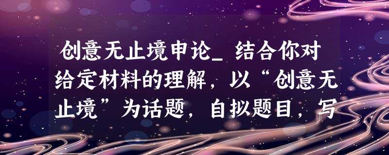 创意无止境申论_结合你对给定材料的理解,以“创意无止境”为话题,自拟题目,写一篇议论文章。 创意无止境申论_结合你对给定材料的理解,以“创意无止境”为话题,自拟题目,写一篇议论文章。