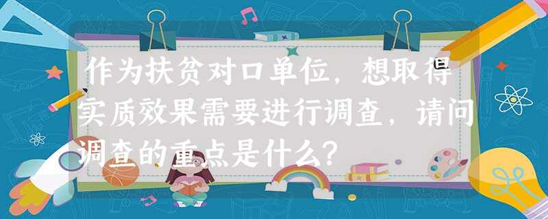 作为扶贫对口单位,想取得实质效果需要进行调查,请问调查的重点是什么? 作为扶贫对口单位,想取得实质效果需要进行调查,请问调查的重点是什么?